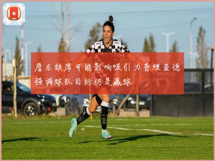 詹东缺席可能影响吸引力普理查德强调球队目标仍是赢球