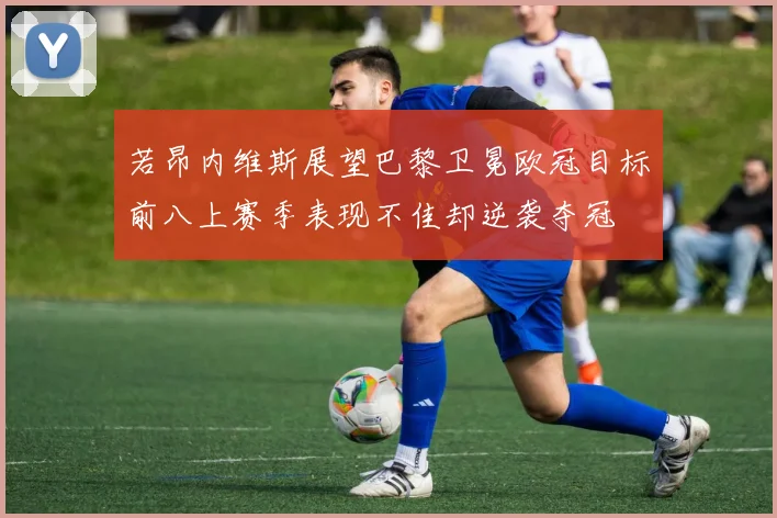 若昂内维斯展望巴黎卫冕欧冠目标前八上赛季表现不佳却逆袭夺冠