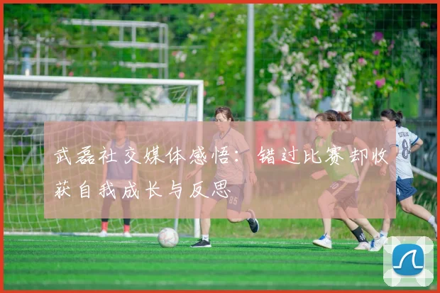 武磊社交媒体感悟：错过比赛却收获自我成长与反思