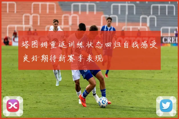 塔图姆重返训练状态回归自我感受良好期待新赛季表现