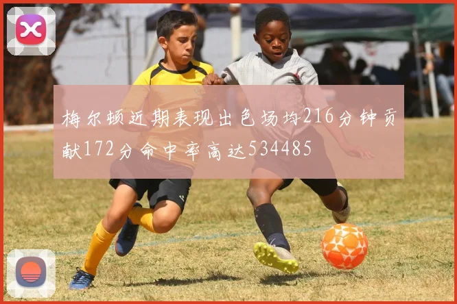 梅尔顿近期表现出色场均216分钟贡献172分命中率高达534485