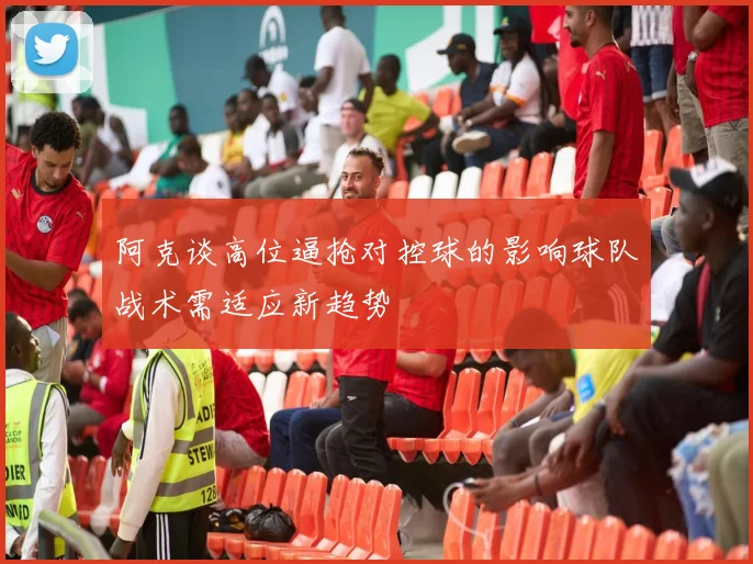 阿克谈高位逼抢对控球的影响球队战术需适应新趋势