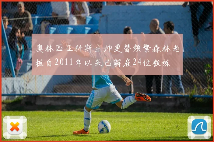 奥林匹亚科斯主帅更替频繁森林老板自2011年以来已解雇24位教练