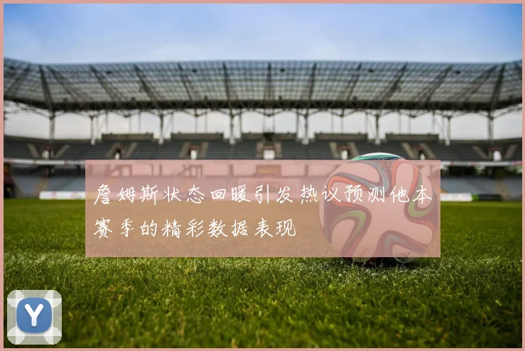 詹姆斯状态回暖引发热议预测他本赛季的精彩数据表现