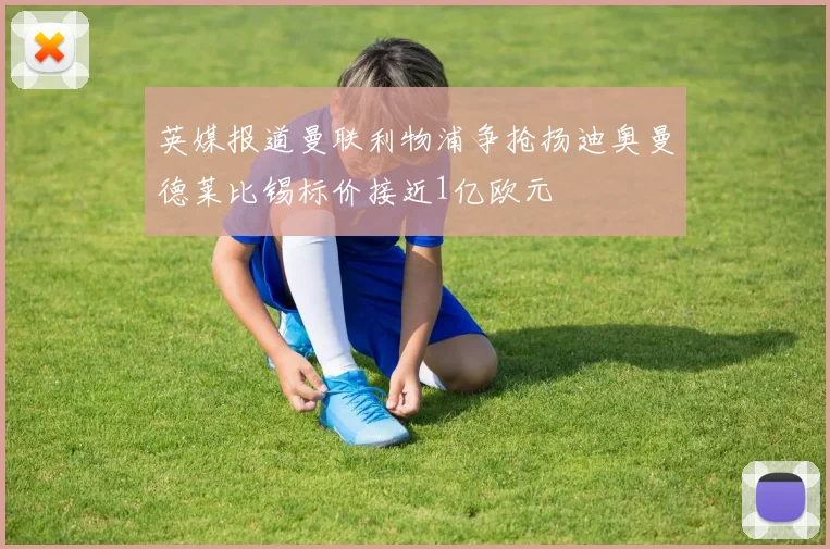英媒报道曼联利物浦争抢扬迪奥曼德莱比锡标价接近1亿欧元