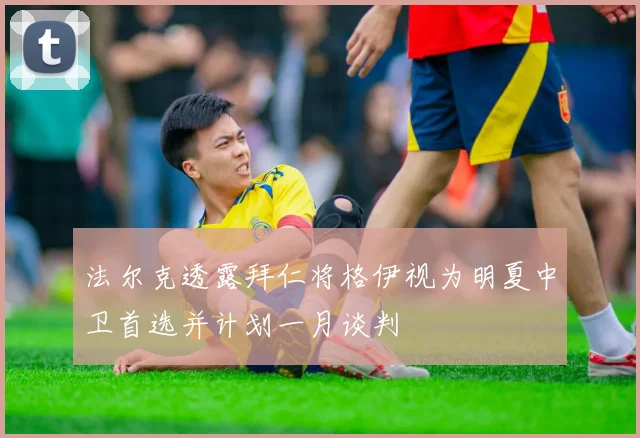 法尔克透露拜仁将格伊视为明夏中卫首选并计划一月谈判