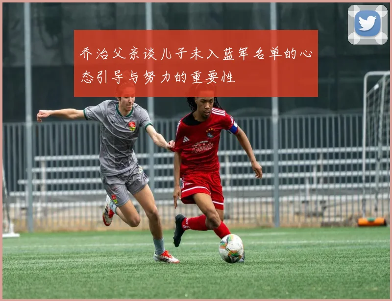 乔治父亲谈儿子未入蓝军名单的心态引导与努力的重要性