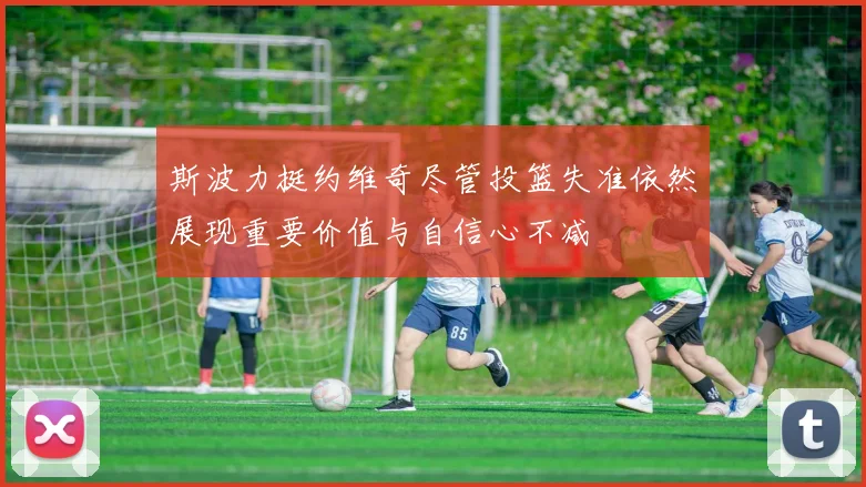 斯波力挺约维奇尽管投篮失准依然展现重要价值与自信心不减