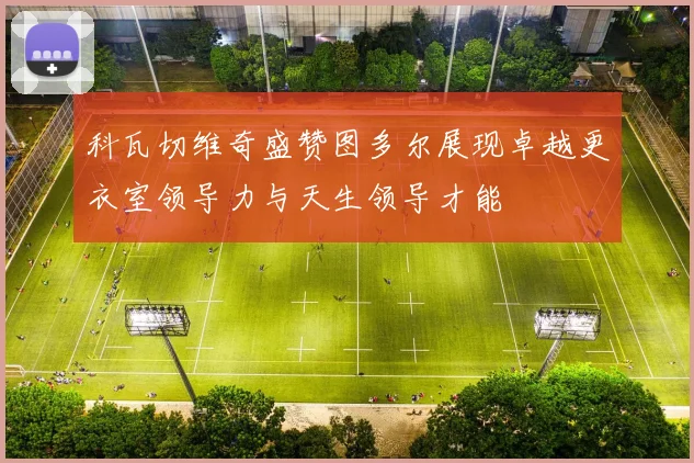 科瓦切维奇盛赞图多尔展现卓越更衣室领导力与天生领导才能