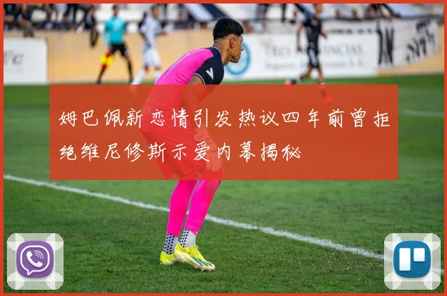 姆巴佩新恋情引发热议四年前曾拒绝维尼修斯示爱内幕揭秘