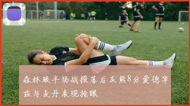 森林狼半场战报落后灰熊8分爱德华兹与麦丹表现抢眼