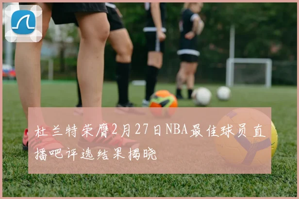 杜兰特荣膺2月27日NBA最佳球员直播吧评选结果揭晓