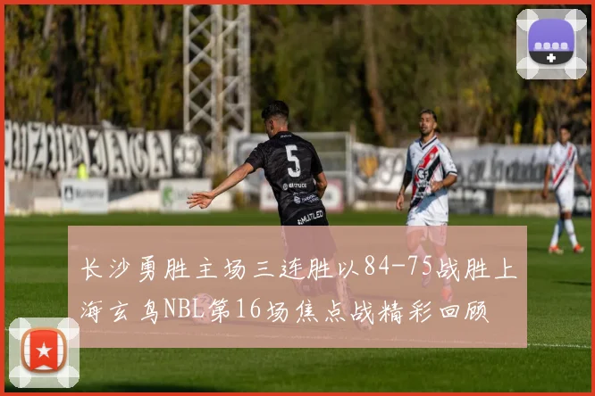长沙勇胜主场三连胜以84-75战胜上海玄鸟NBL第16场焦点战精彩回顾