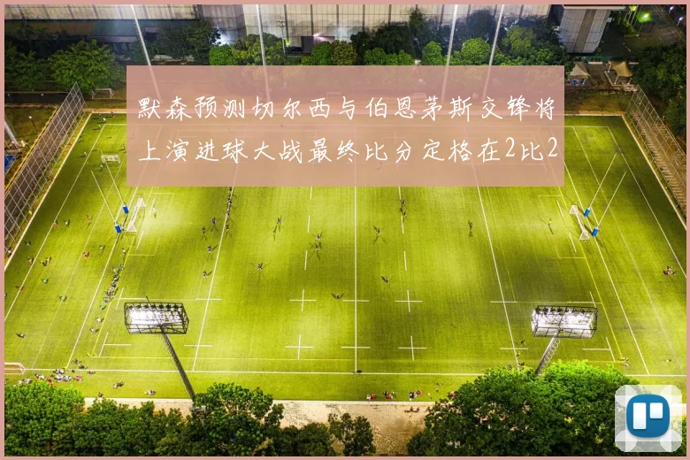 默森预测切尔西与伯恩茅斯交锋将上演进球大战最终比分定格在2比2