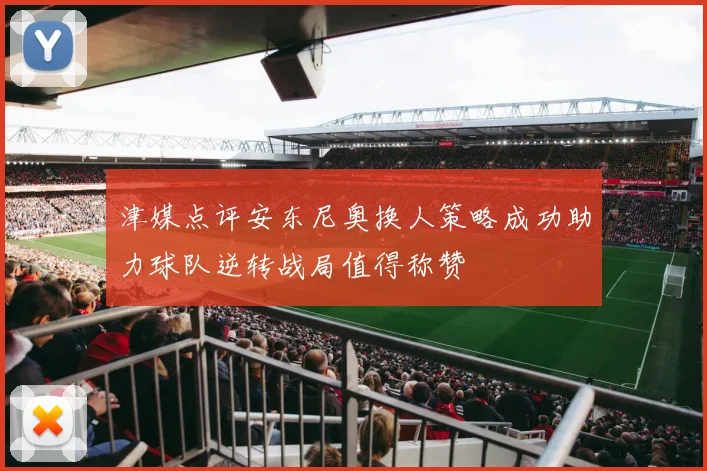 津媒点评安东尼奥换人策略成功助力球队逆转战局值得称赞