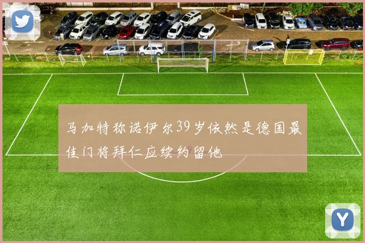 马加特称诺伊尔39岁依然是德国最佳门将拜仁应续约留他