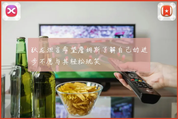 狄龙坦言希望詹姆斯了解自己的进步不愿与其轻松玩笑