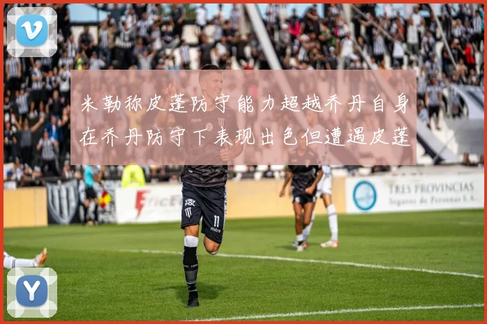 米勒称皮蓬防守能力超越乔丹自身在乔丹防守下表现出色但遭遇皮蓬阻击