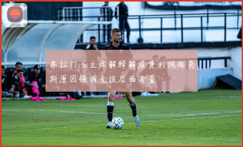 弗拉门戈主席解释解雇费利佩路易斯原因强调竞技层面考量