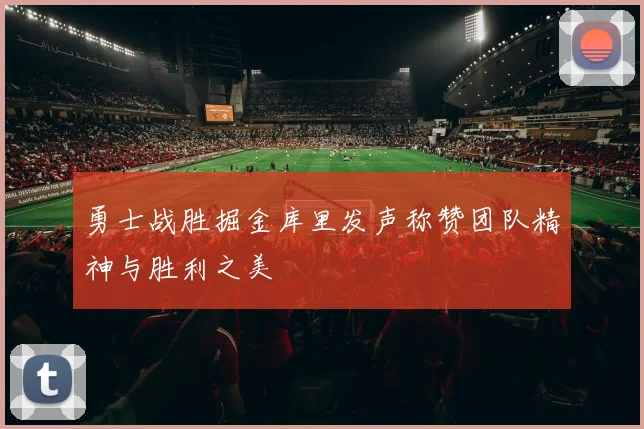 勇士战胜掘金库里发声称赞团队精神与胜利之美