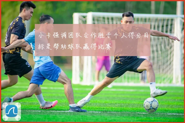 小卡强调团队合作胜于个人得分目标是帮助球队赢得比赛