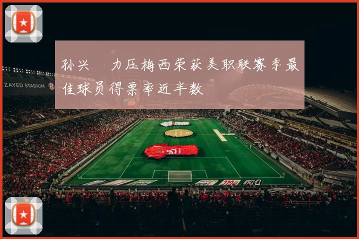 孙兴慜力压梅西荣获美职联赛季最佳球员得票率近半数