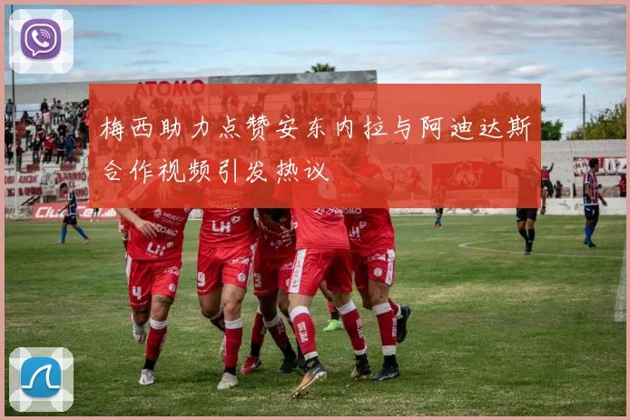 梅西助力点赞安东内拉与阿迪达斯合作视频引发热议