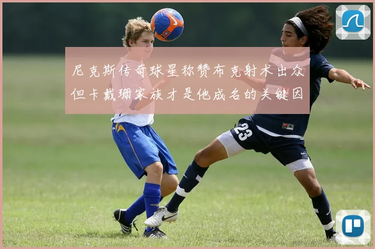 尼克斯传奇球星称赞布克射术出众但卡戴珊家族才是他成名的关键因素