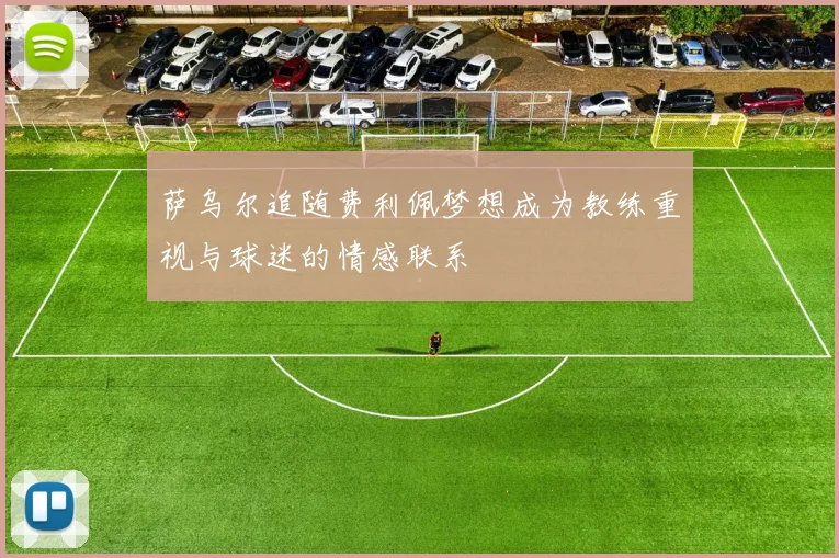 萨乌尔追随费利佩梦想成为教练重视与球迷的情感联系