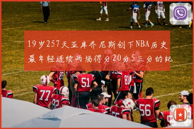 19岁257天亚库乔尼斯创下NBA历史最年轻连续两场得分20分5三分的纪录