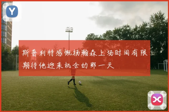 斯普利特感慨杨瀚森上场时间有限期待他迎来机会的那一天